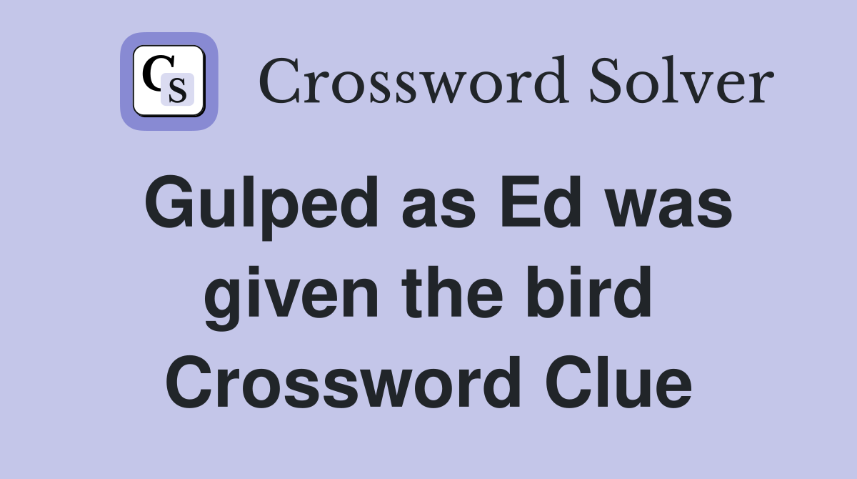 Gulped as Ed was given the bird Crossword Clue