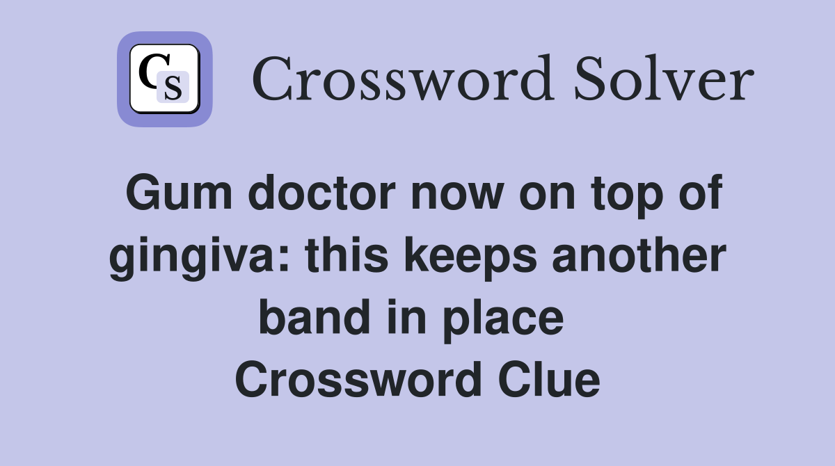 Gum doctor now on top of gingiva: this keeps another band in place  Crossword Clue