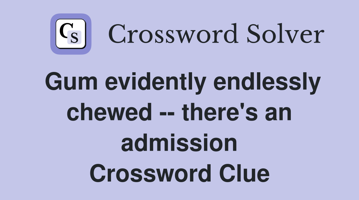 Gum evidently endlessly chewed -- there's an admission Crossword Clue