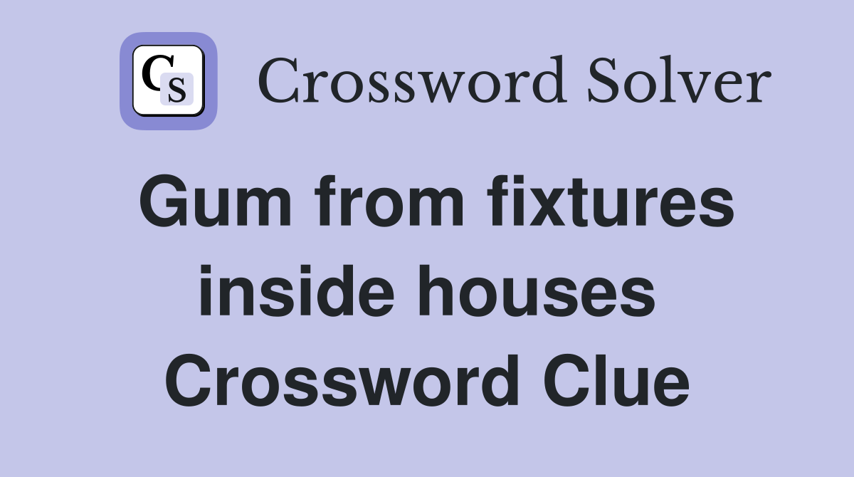 Gum from fixtures inside houses Crossword Clue