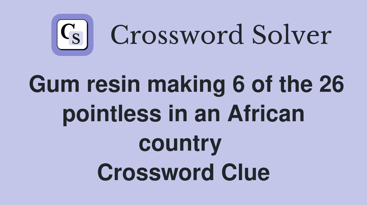Gum resin making 6 of the 26 pointless in an African country  Crossword Clue