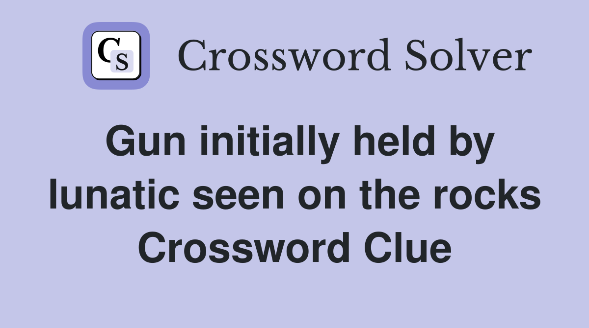 Gun initially held by lunatic seen on the rocks Crossword Clue