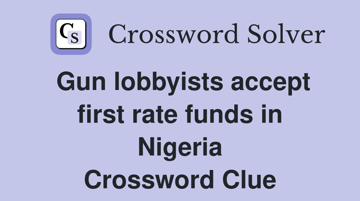 Gun lobbyists accept first rate funds in Nigeria Crossword Clue