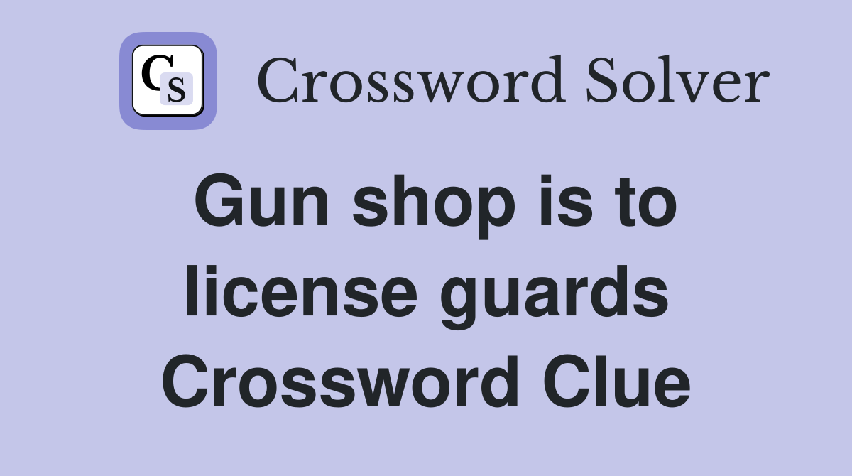 Gun shop is to license guards Crossword Clue