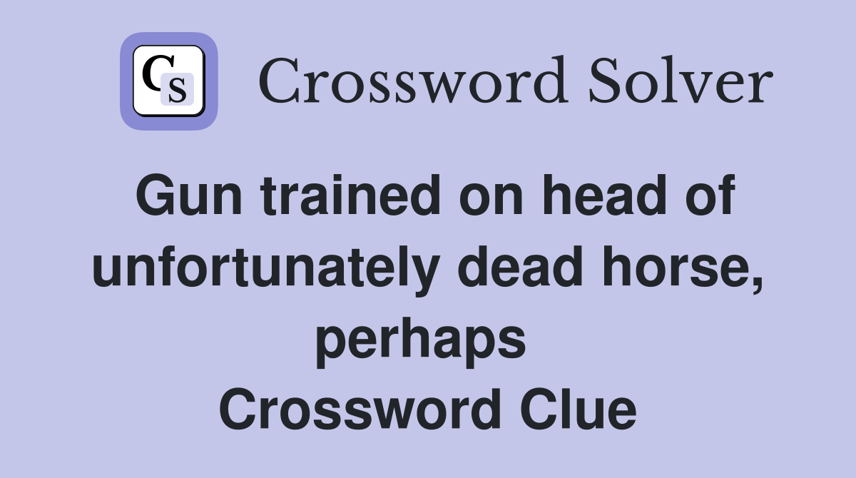Gun trained on head of unfortunately dead horse, perhaps  Crossword Clue