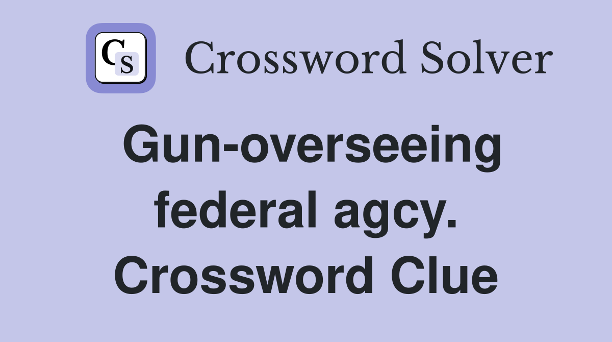 Gun-overseeing federal agcy. Crossword Clue