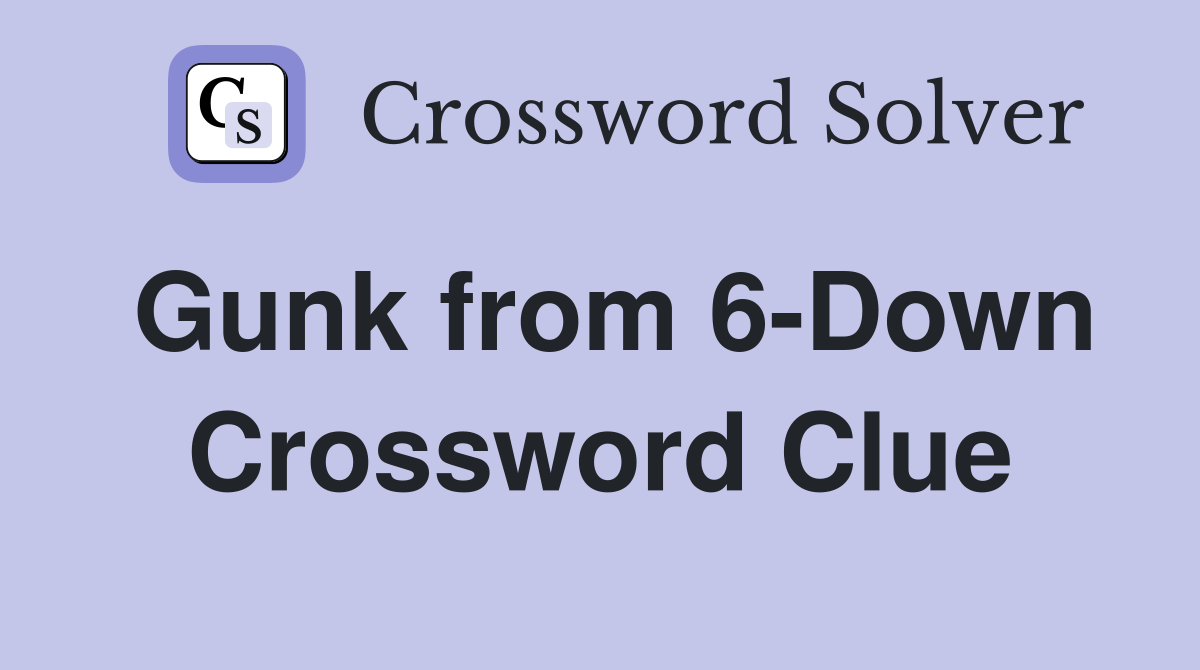 Gunk from 6-Down Crossword Clue