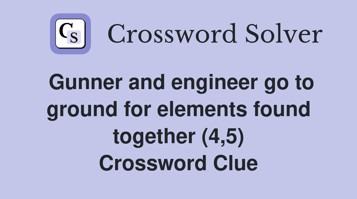 Gunner and engineer go to ground for elements found together (4,5) Crossword Clue