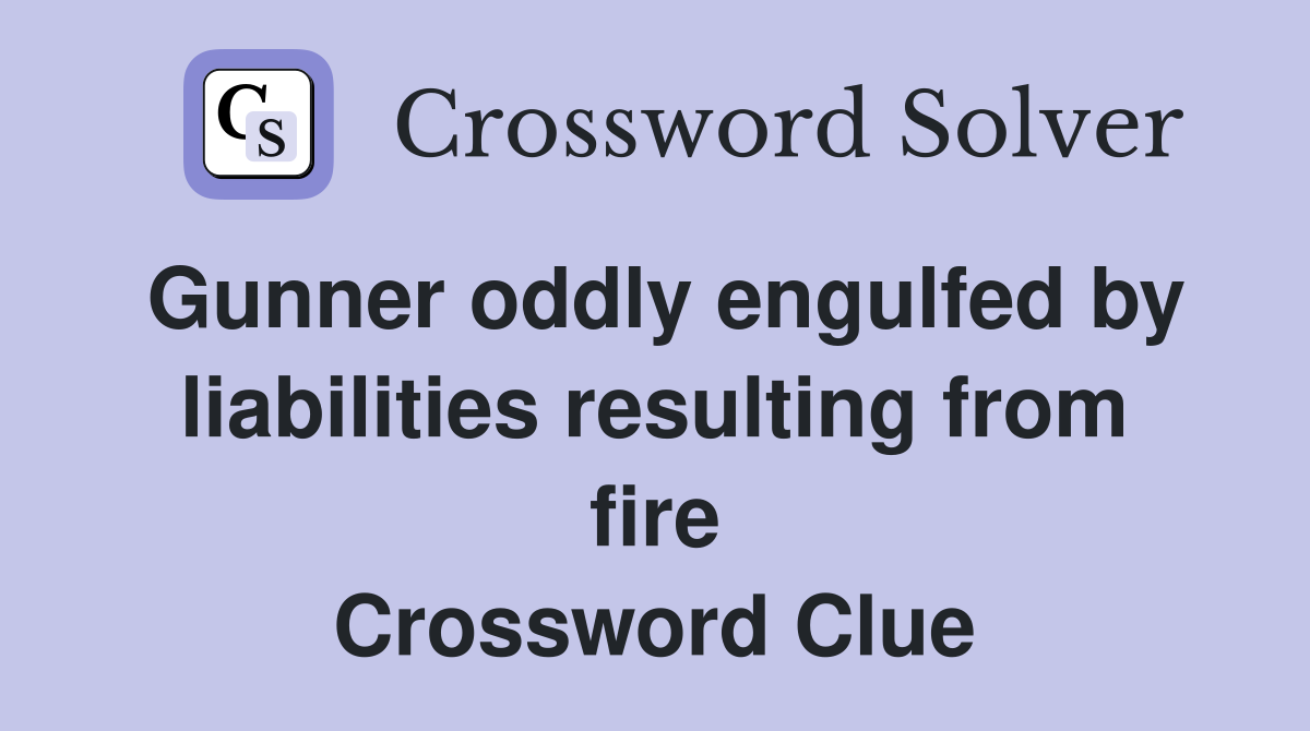 Gunner oddly engulfed by liabilities resulting from fire Crossword Clue