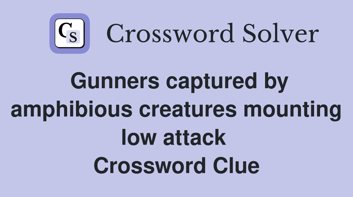 Gunners captured by amphibious creatures mounting low attack  Crossword Clue