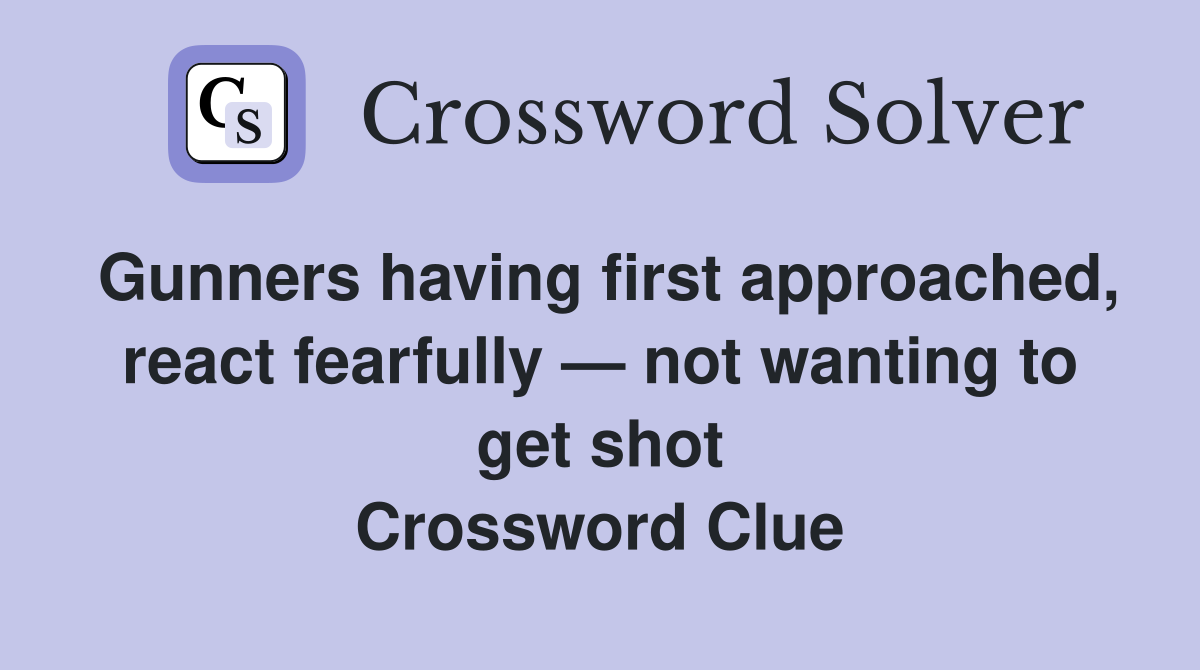 Gunners having first approached, react fearfully — not wanting to get shot Crossword Clue