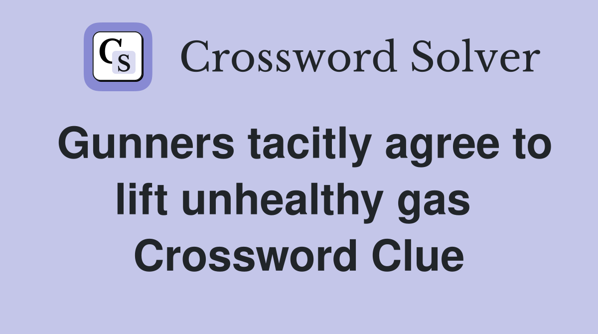 Gunners tacitly agree to lift unhealthy gas  Crossword Clue