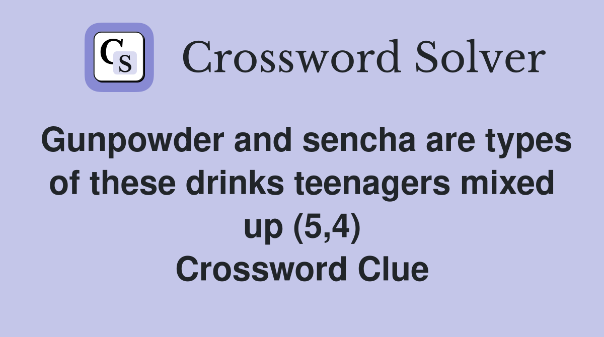 Gunpowder and sencha are types of these drinks teenagers mixed up (5,4) Crossword Clue