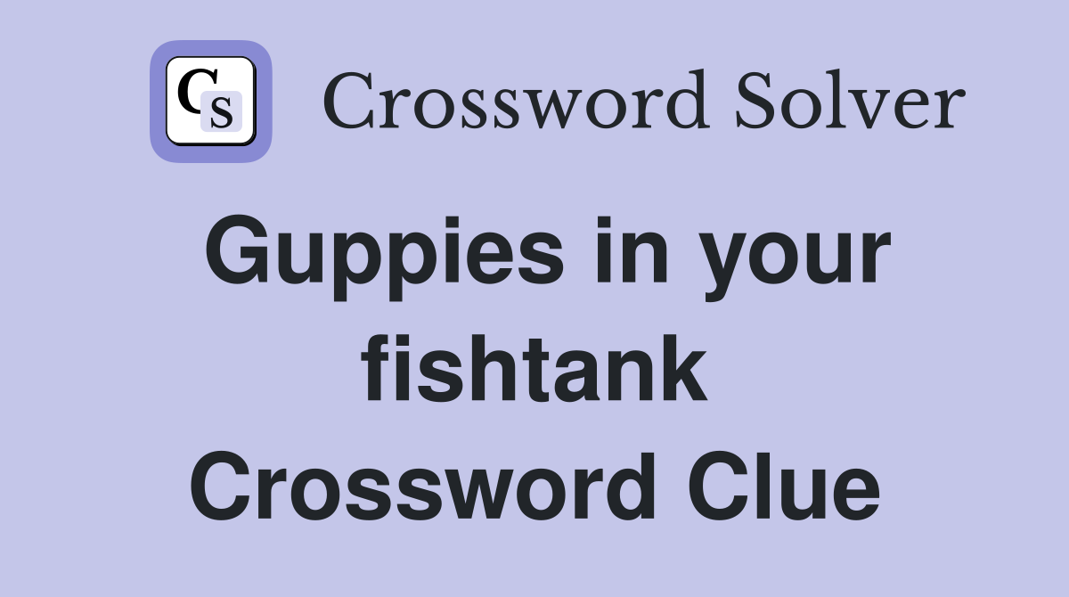 Guppies in your fishtank Crossword Clue