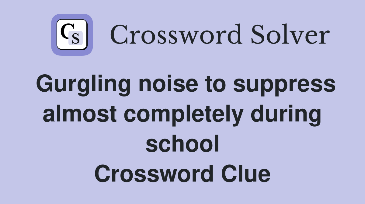 Gurgling noise to suppress almost completely during school Crossword Clue