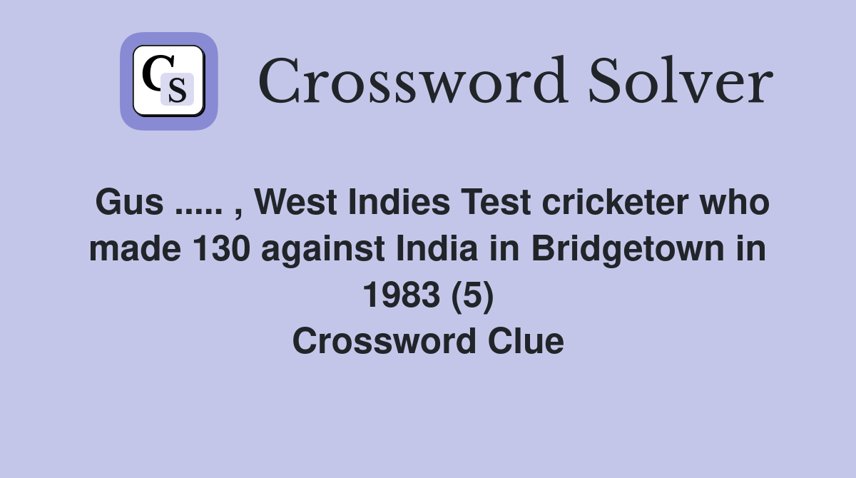 Gus ..... , West Indies Test cricketer who made 130 against India in Bridgetown in 1983 (5) Crossword Clue