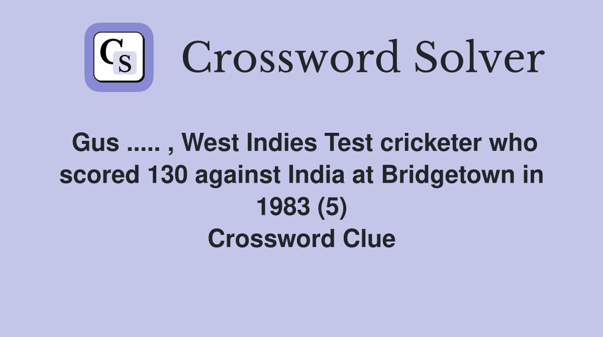 Gus ..... , West Indies Test cricketer who scored 130 against India at Bridgetown in 1983 (5) Crossword Clue