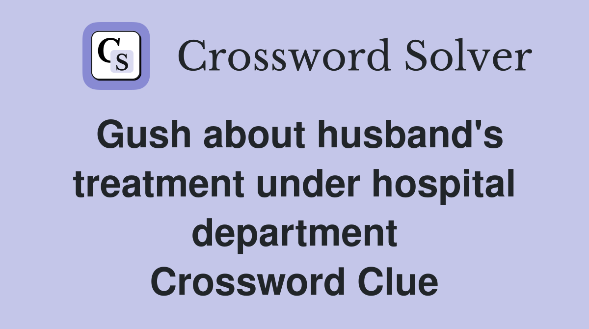 Gush about husband's treatment under hospital department Crossword Clue