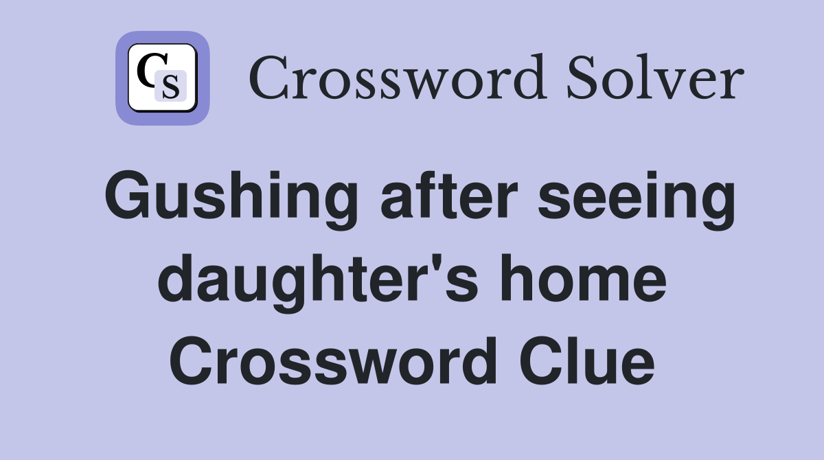 Gushing after seeing daughter's home Crossword Clue