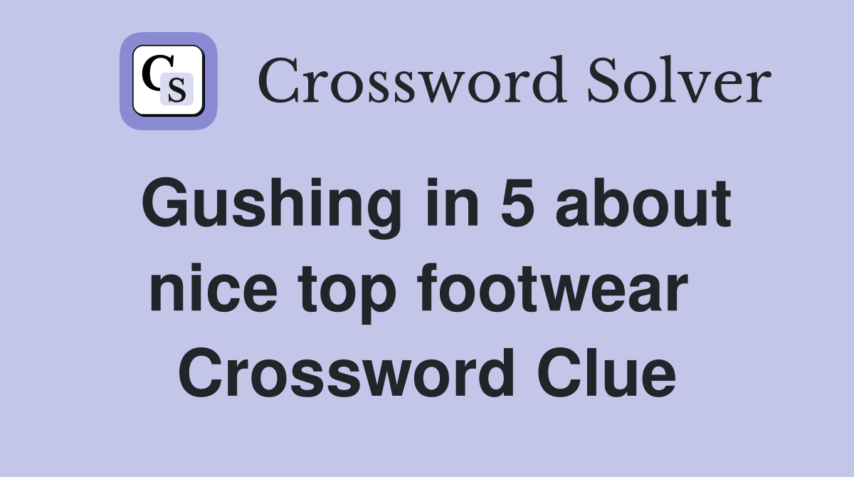 Gushing in 5 about nice top footwear  Crossword Clue