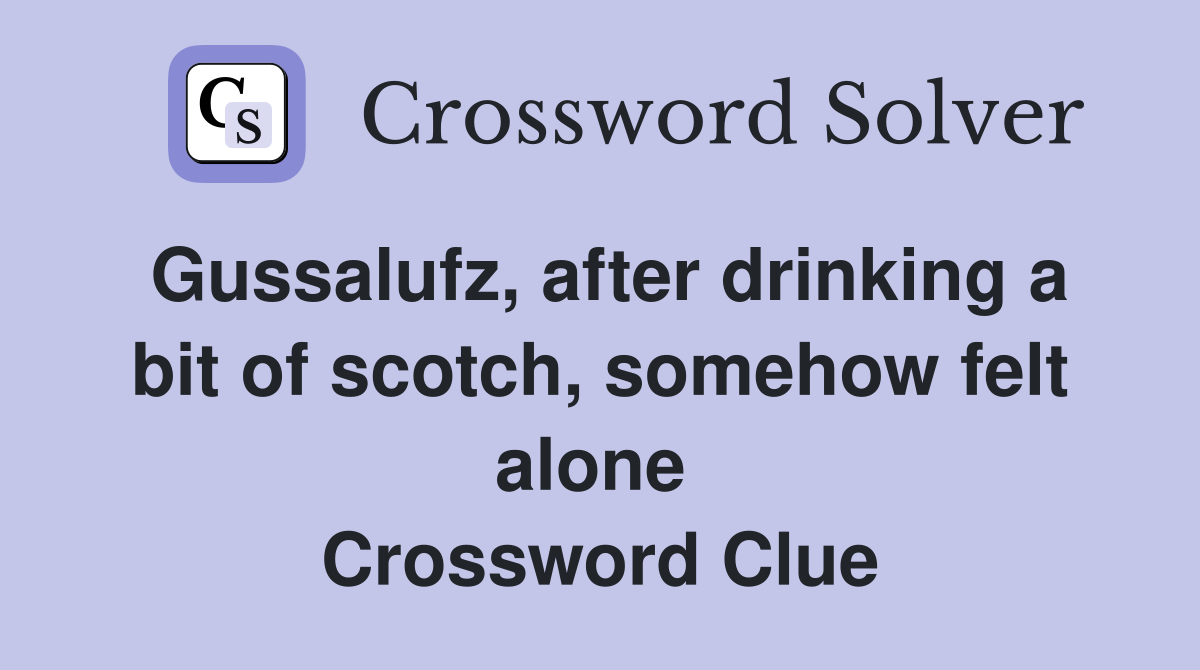 Gussalufz, after drinking a bit of scotch, somehow felt alone  Crossword Clue