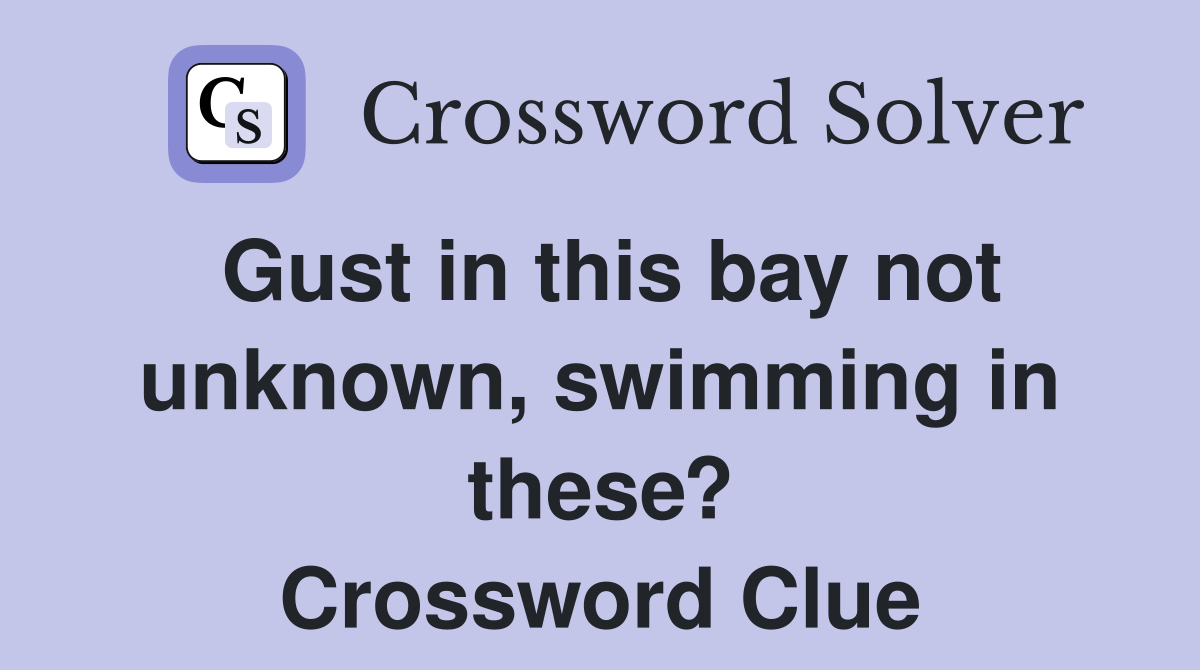 Gust in this bay not unknown, swimming in these? Crossword Clue