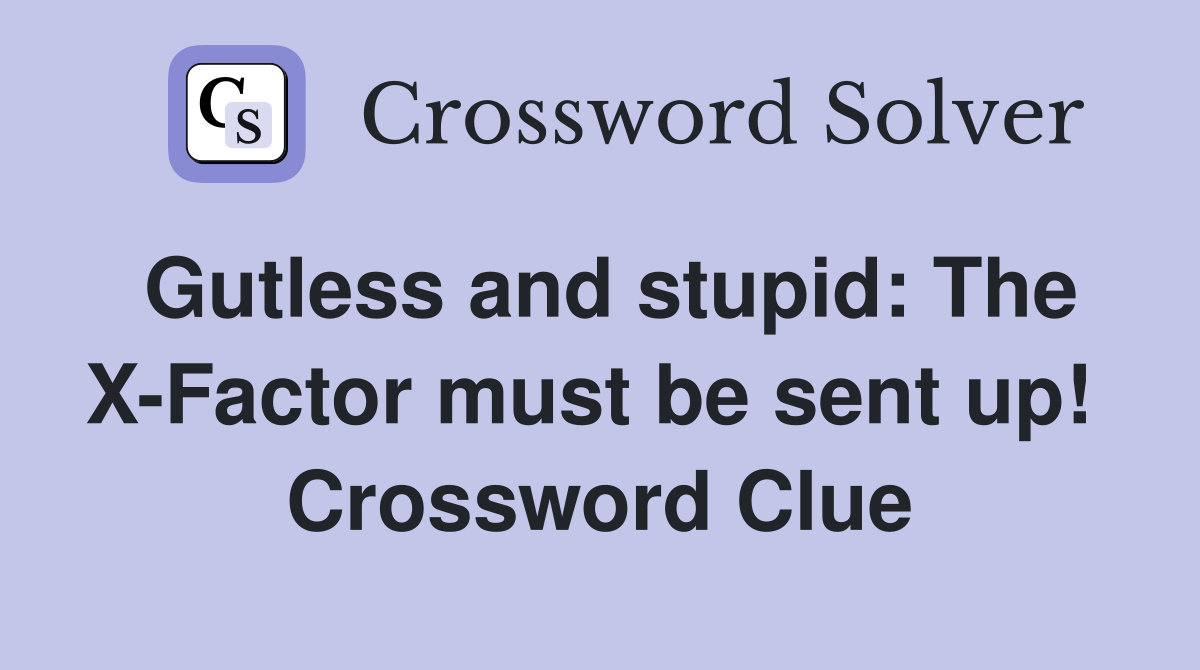 Gutless and stupid: The X-Factor must be sent up!  Crossword Clue