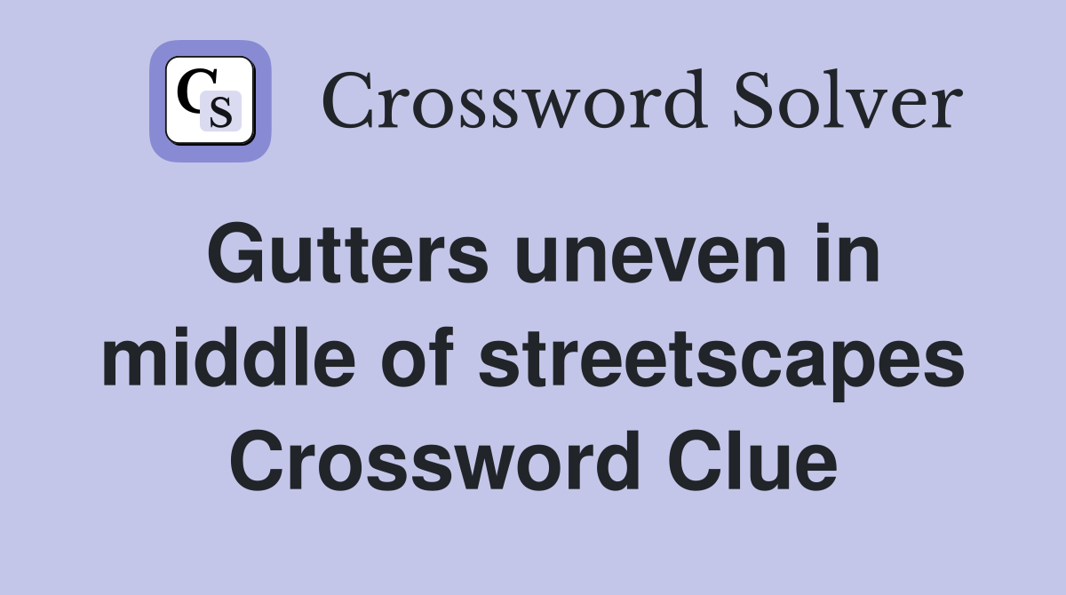 Gutters uneven in middle of streetscapes Crossword Clue