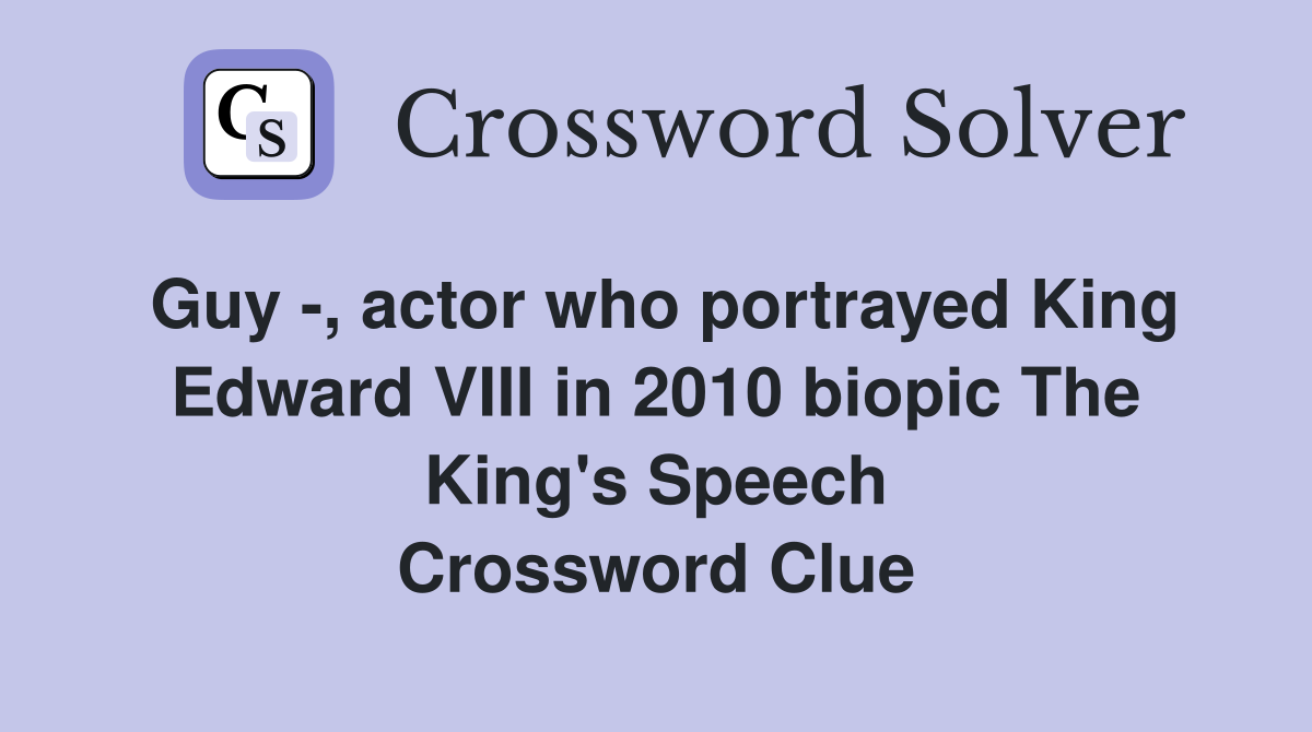 Guy -, actor who portrayed King Edward VIII in 2010 biopic The King's Speech Crossword Clue