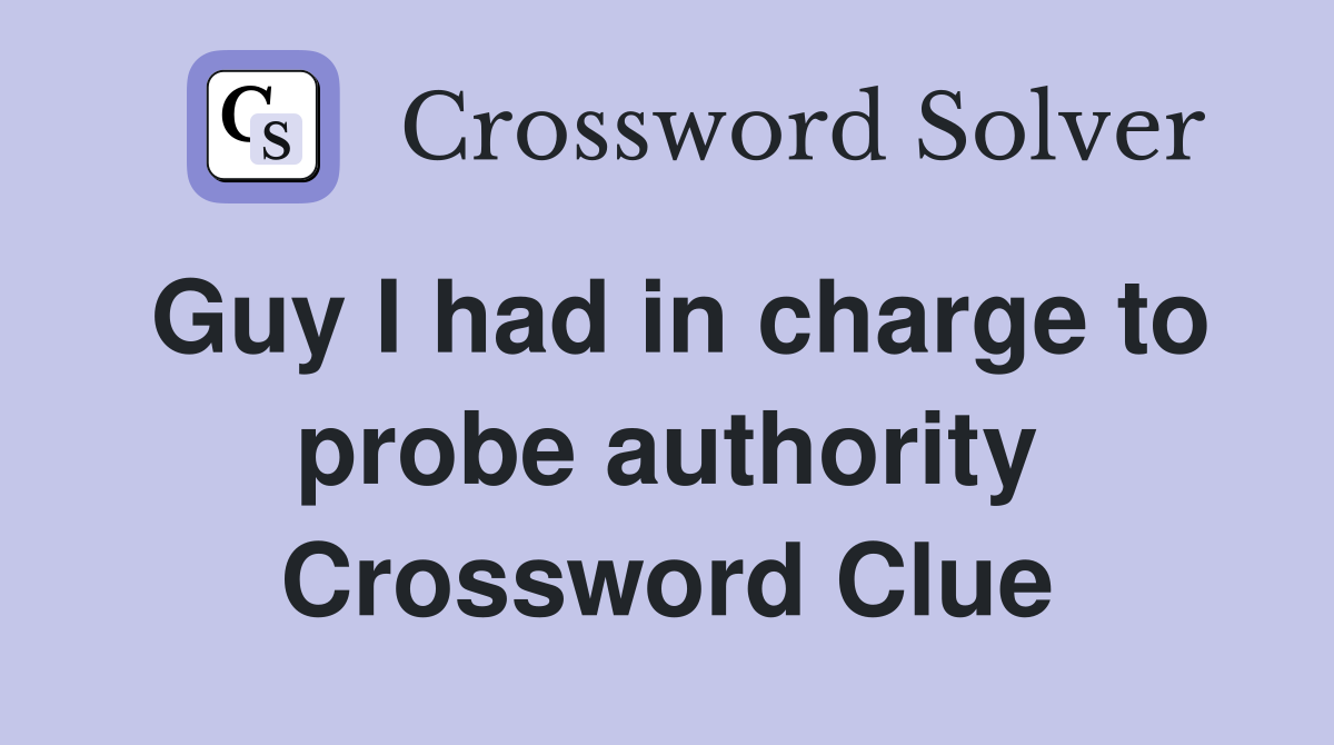 Guy I had in charge to probe authority Crossword Clue