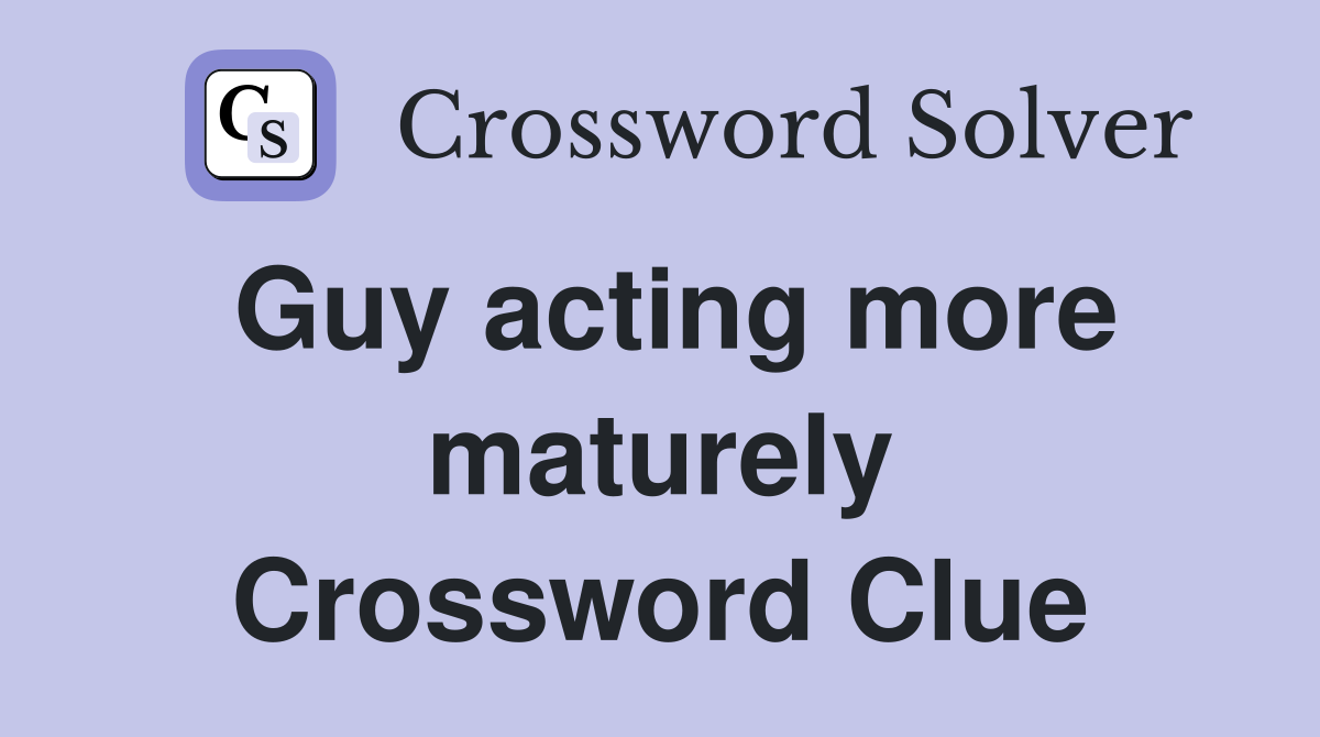 Guy acting more maturely Crossword Clue