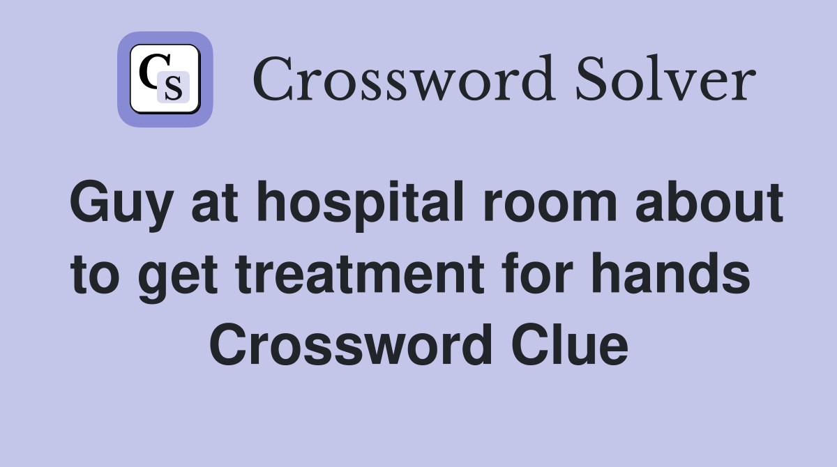 Guy at hospital room about to get treatment for hands  Crossword Clue