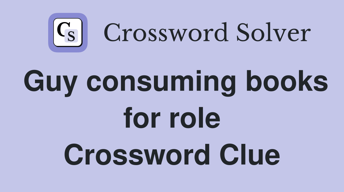 Guy consuming books for role Crossword Clue