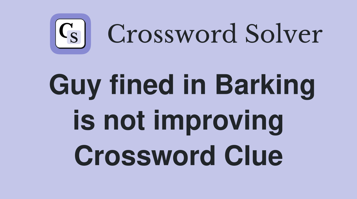 Guy fined in Barking is not improving Crossword Clue