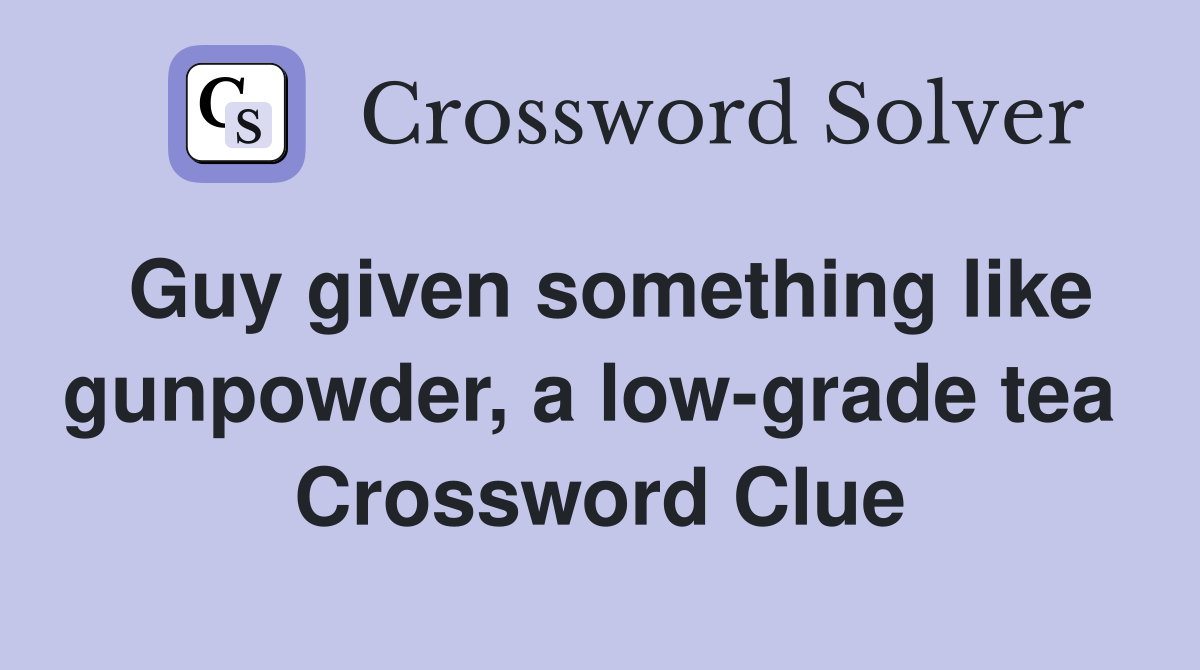 Guy given something like gunpowder, a low-grade tea  Crossword Clue