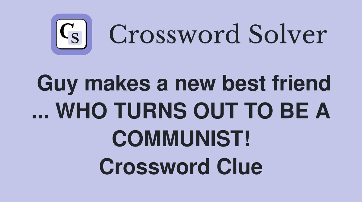 Guy makes a new best friend ... WHO TURNS OUT TO BE A COMMUNIST! Crossword Clue