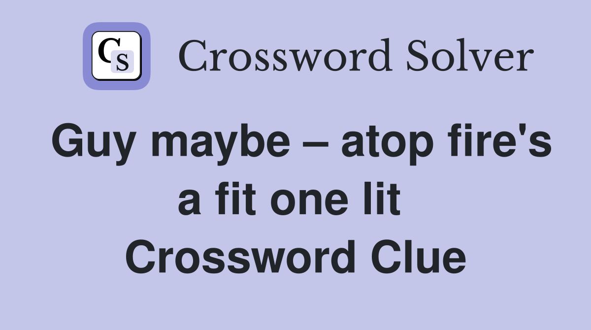 Guy maybe – atop fire's a fit one lit  Crossword Clue