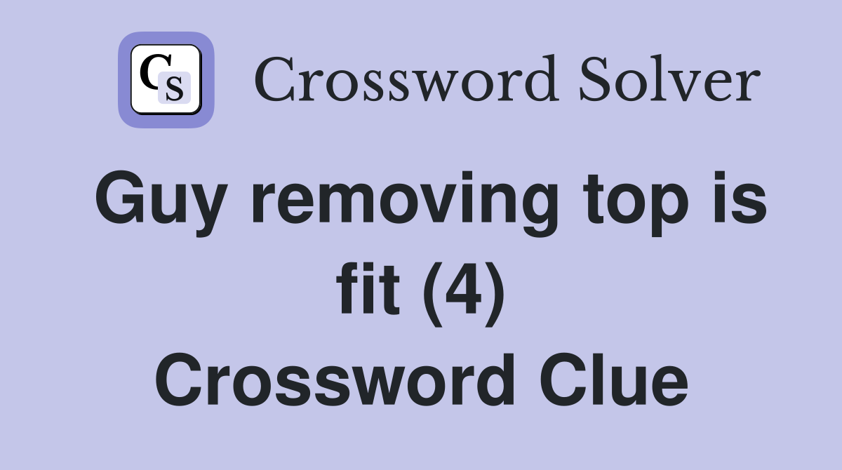 Guy removing top is fit (4) Crossword Clue