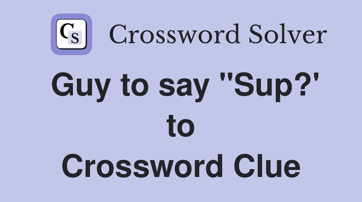 Guy to say ''Sup?' to Crossword Clue