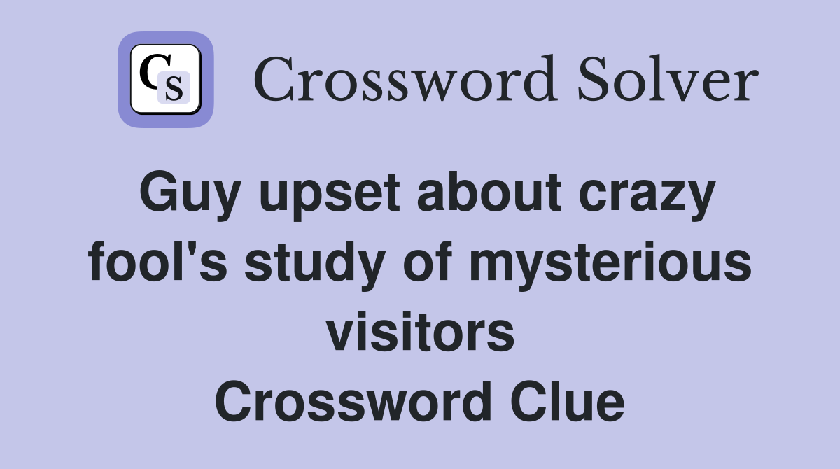 Guy upset about crazy fool's study of mysterious visitors Crossword Clue