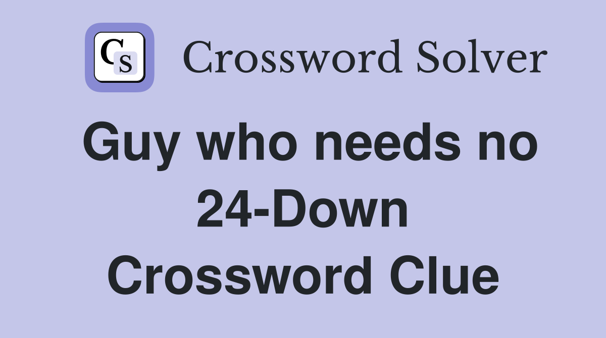 Guy who needs no 24-Down Crossword Clue
