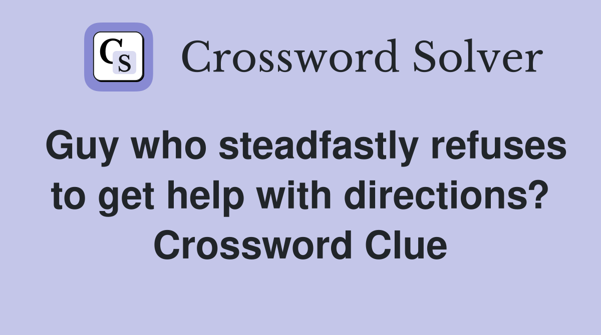 Guy who steadfastly refuses to get help with directions? Crossword Clue