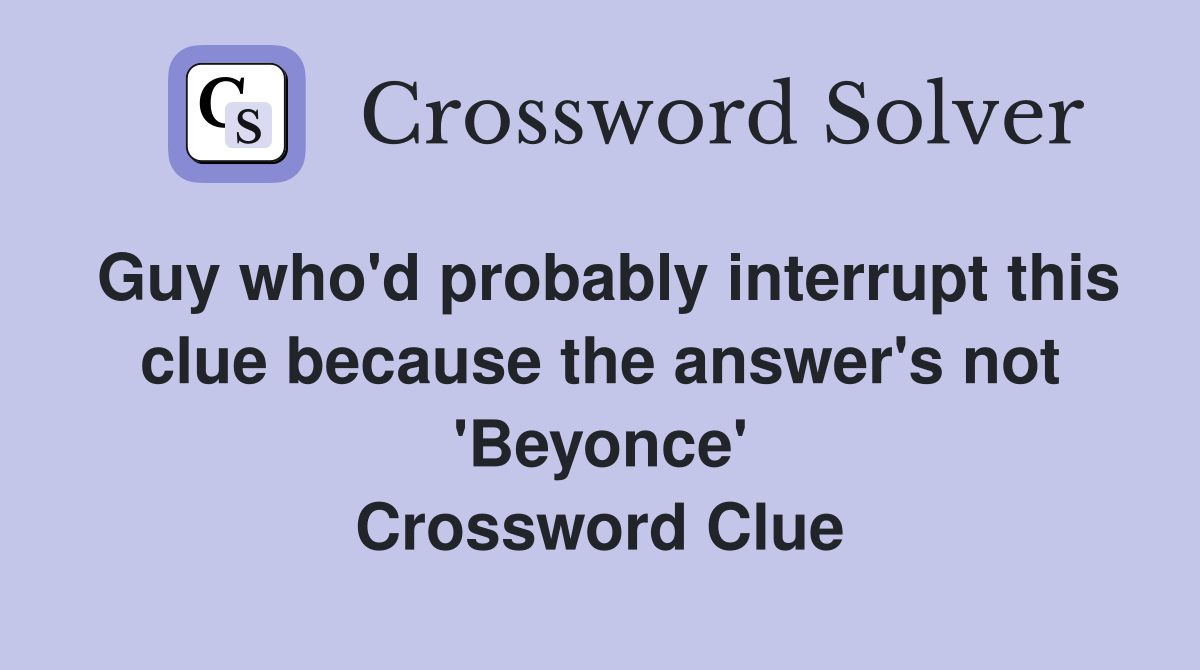 Guy who'd probably interrupt this clue because the answer's not 'Beyonce' Crossword Clue
