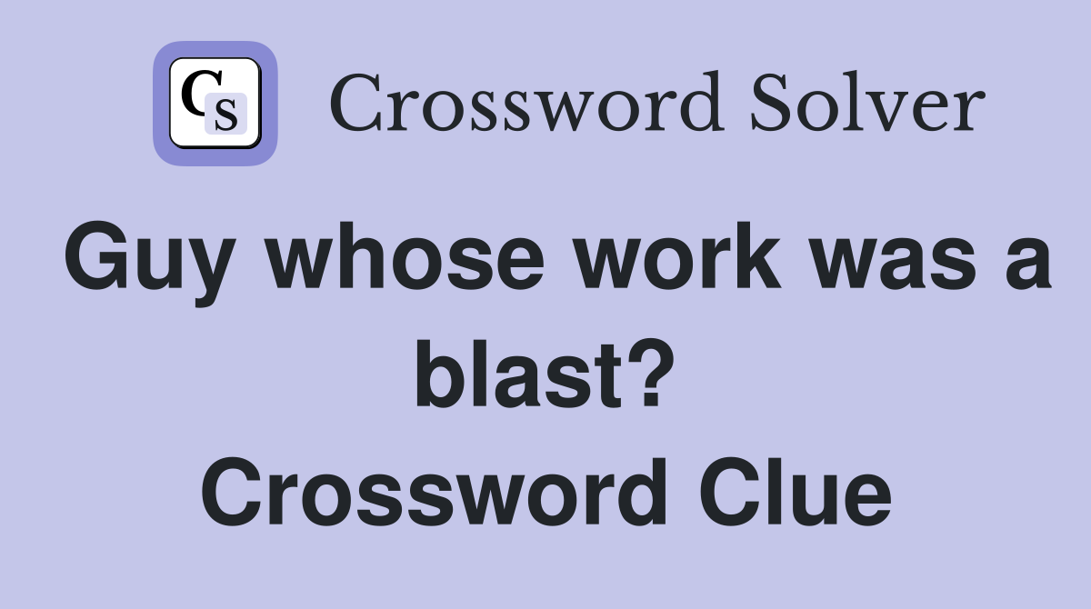 Guy whose work was a blast? Crossword Clue