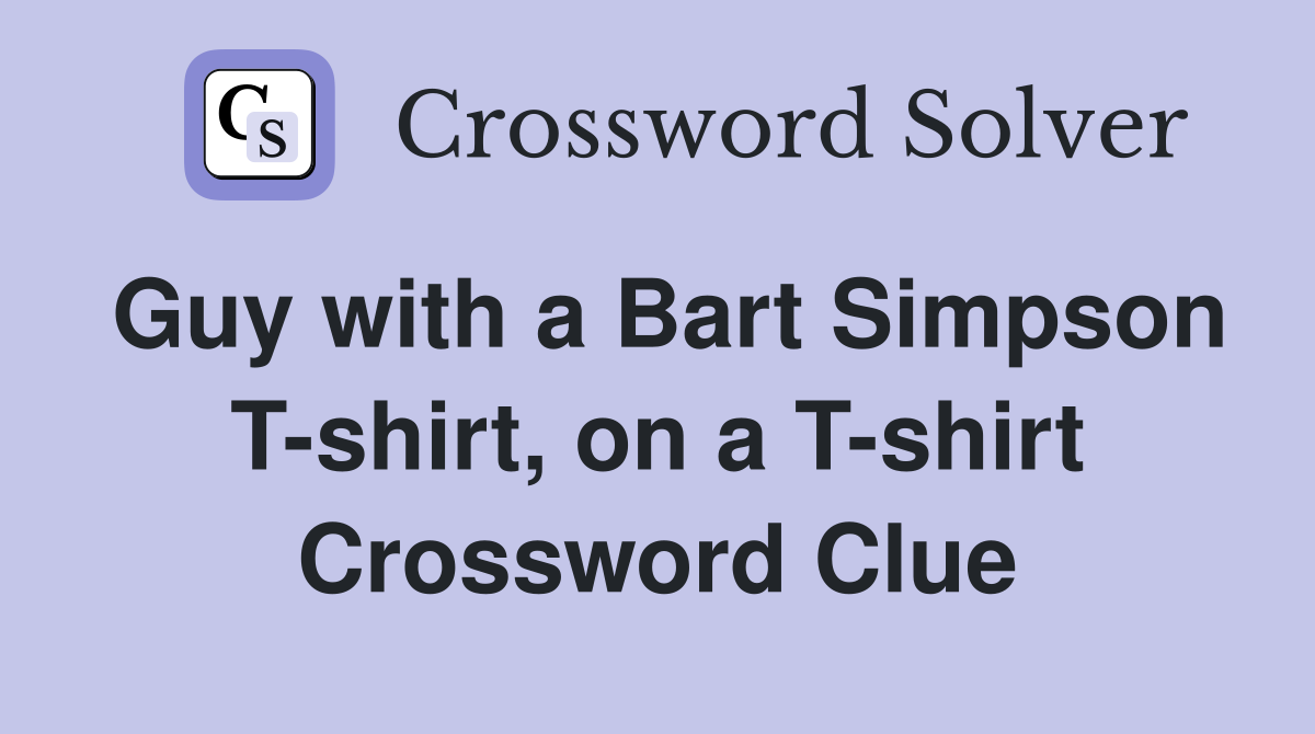 Guy with a Bart Simpson T-shirt, on a T-shirt Crossword Clue
