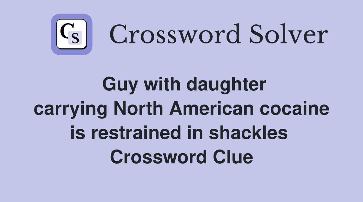 Guy with daughter carrying North American cocaine is restrained in shackles  Crossword Clue