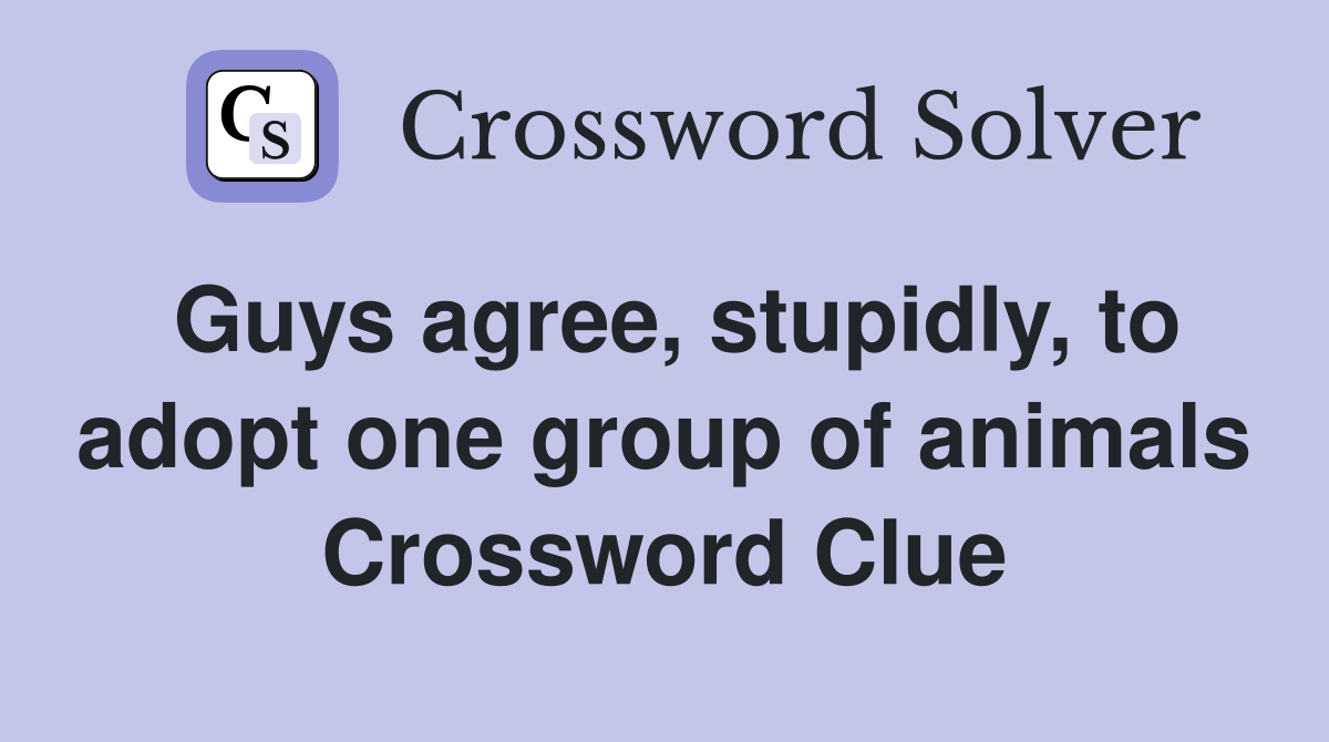 Guys agree, stupidly, to adopt one group of animals Crossword Clue
