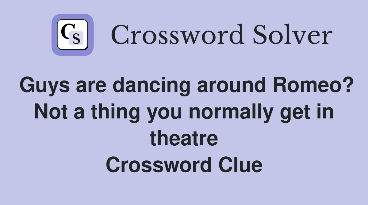 Guys are dancing around Romeo? Not a thing you normally get in theatre Crossword Clue