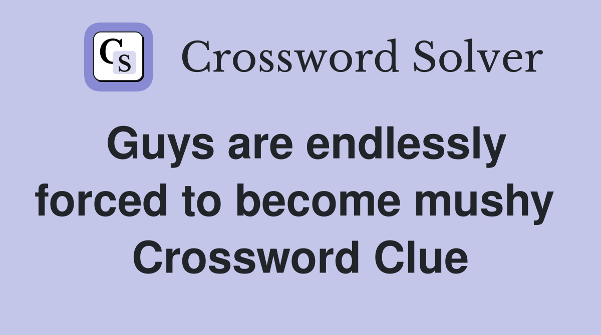 Guys are endlessly forced to become mushy  Crossword Clue