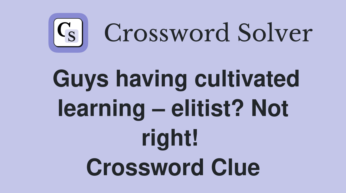 Guys having cultivated learning – elitist? Not right!  Crossword Clue